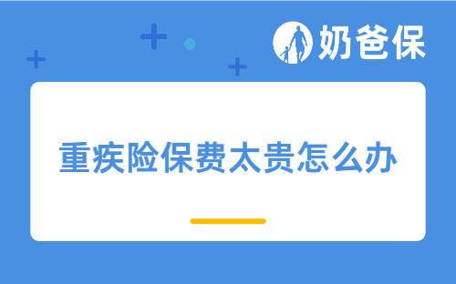 重疾险保费太贵怎么办？3 招教你少花钱买足保额！