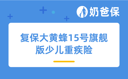复保大黄蜂15号旗舰版少儿重疾险保障全吗？值得给娃买吗？