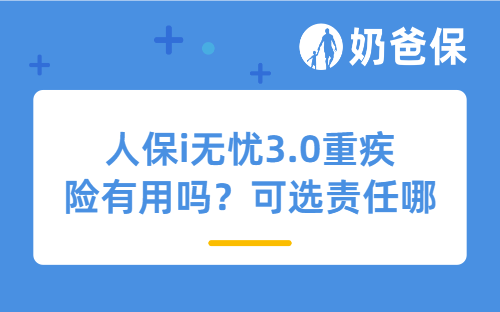 人保i无忧3.0重疾险有用吗？可选责任哪个值得附加？