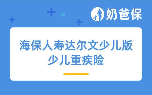 海保人寿达尔文少儿版少儿重疾险详细测评，保障内容、价格等