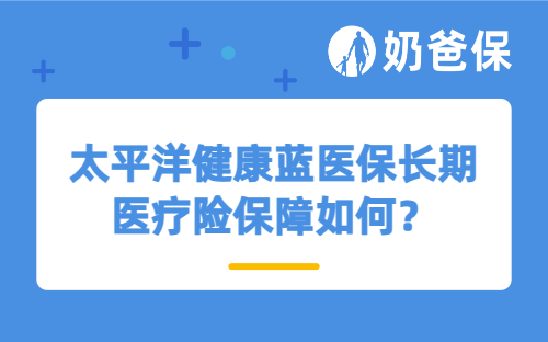 太平洋健康蓝医保长期医疗险保障如何?有哪些特点?