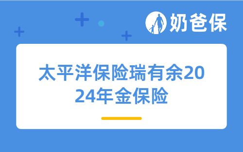 太平洋保险瑞有余2024年金保险亮点有哪些？不同年龄买收益如何？
