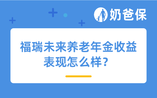 福瑞未来养老年金收益表现怎么样？适合哪些人买？
