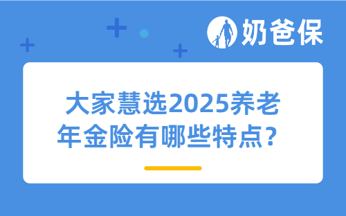 大家慧选2025养老年金险有哪些特点？哪些人适合买？