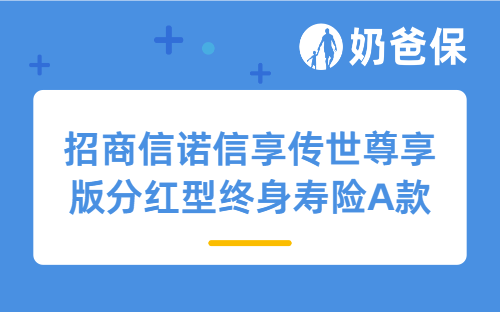招商信诺信享传世尊享版分红型终身寿险A款详细测评，保障内容、收益等