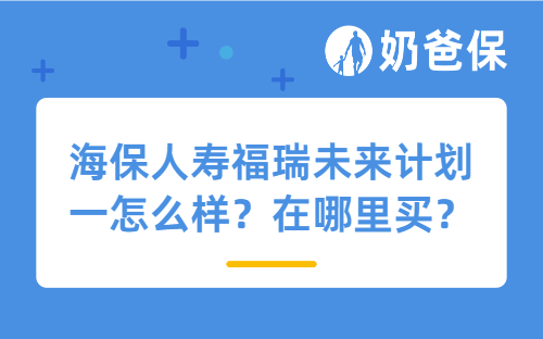 海保人寿福瑞未来计划一怎么样？在哪里买？