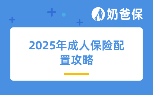 收藏！2025年成人保险配置攻略，这三类人群快来看看