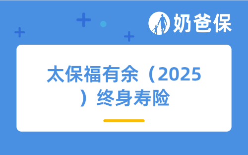太保福有余（2025）终身寿险保障哪些内容？长期收益好吗？