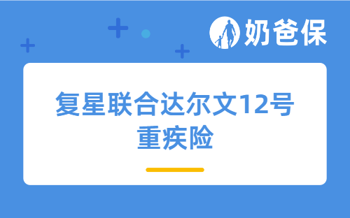 复星联合达尔文12号重疾险对比11号升级了哪些内容？适合谁买？