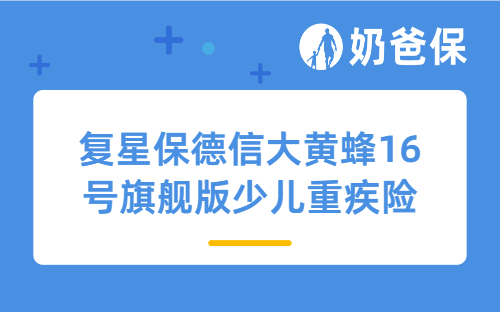 复星保德信大黄蜂16号旗舰版少儿重疾险详细测评，保障、亮点、保费等