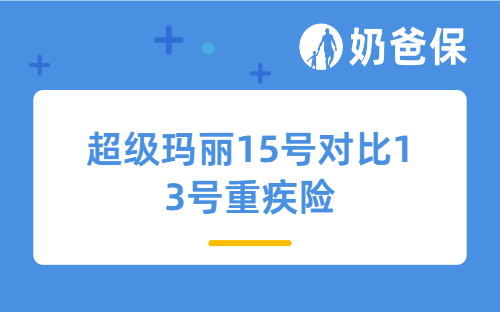 超级玛丽15号对比13号重疾险升级了哪些内容？保费涨了多少？