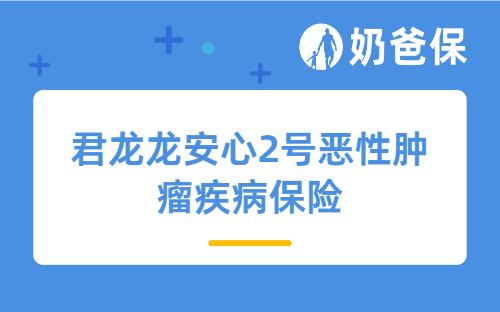 君龙龙安心2号恶性肿瘤疾病保险保障好吗？该怎么买？