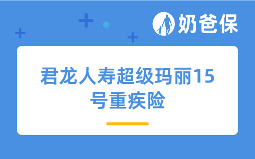 君龙人寿超级玛丽15号重疾险可靠吗？从保司和保障入手分析