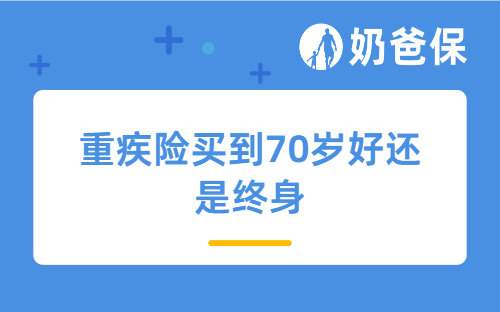 重疾险买到70岁好还是终身？价格差别大吗？该怎么选？