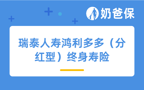 瑞泰人寿鸿利多多（分红型）终身寿险怎么样？保障足吗？收益靠谱吗？