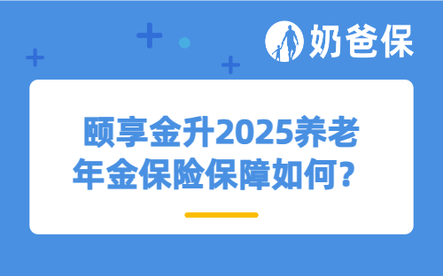 颐享金升2025养老年金保险保障如何？收益表现怎么样？