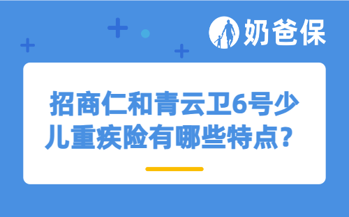 招商仁和青云卫6号少儿重疾险有哪些特点？适合哪些人买？