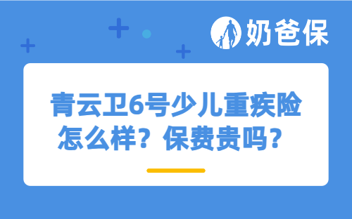 青云卫6号少儿重疾险怎么样？保费贵吗？