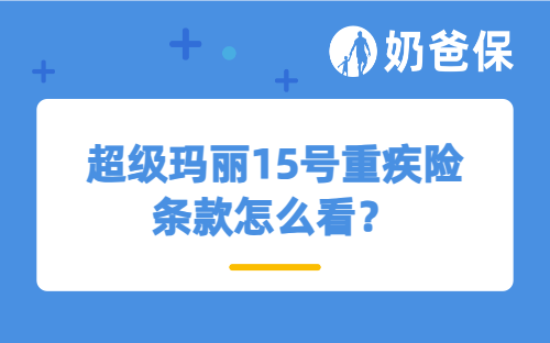 超级玛丽15号重疾险条款怎么看？有哪些注意事项？