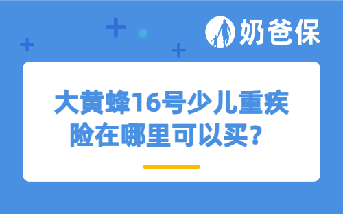 大黄蜂 16 号少儿重疾险在哪里可以买？看完这篇你就懂了！