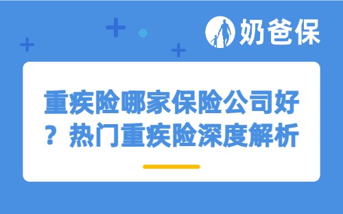 重疾险哪家保险公司好？热门重疾险深度解析