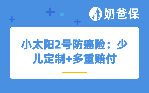 小太阳2号防癌险：少儿定制+多重赔付，孩子的终身癌症保障，就选它！