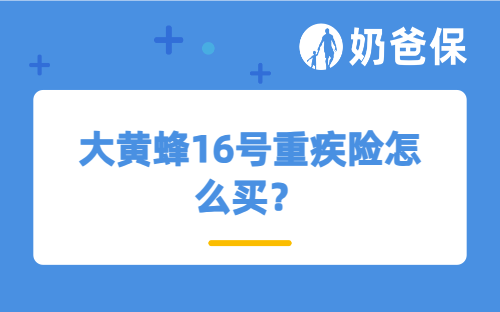 大黄蜂16号重疾险怎么买？如何选择才不踩坑？