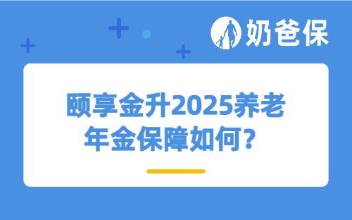 颐享金升2025养老年金保障如何？收益表现怎么样？