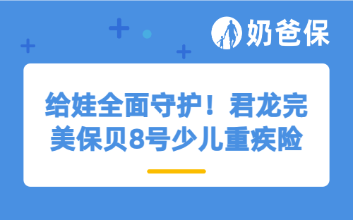 给娃全面守护！君龙完美保贝8号少儿重疾险亮点+投保指南
