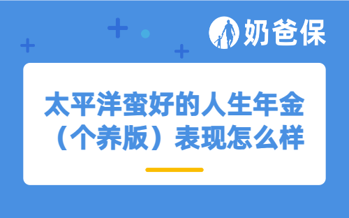 领取时间早，还能节税？太平洋蛮好的人生年金（个养版）表现怎么样？