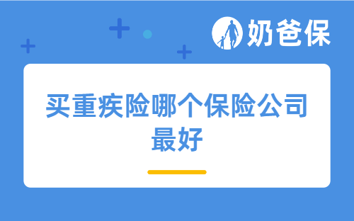 买重疾险哪个保险公司最好？先搞懂这3件事再买不亏！