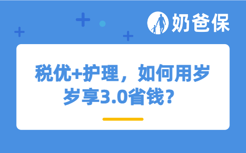 税优+护理，如何用岁岁享3.0省钱？健康保障还要补这两样