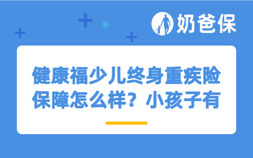 健康福少儿终身重疾险保障怎么样？小孩子有必要买吗？