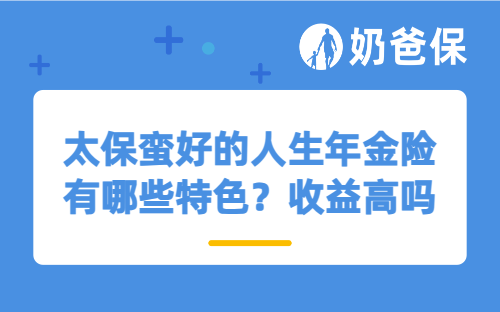 太保蛮好的人生年金险有哪些特色？收益高吗？