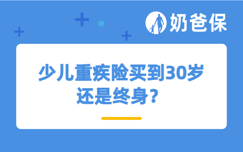 少儿重疾险买到30岁还是终身？这些关键点要搞清