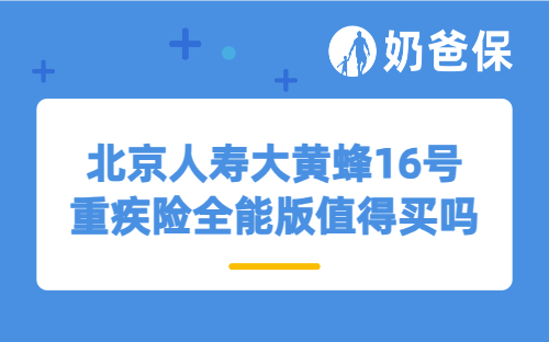 北京人寿大黄蜂16号重疾险全能版值得买吗？保障+保费+适合人群，全梳理