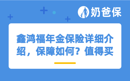 鑫鸿福年金保险详细介绍，保障如何？值得买吗？