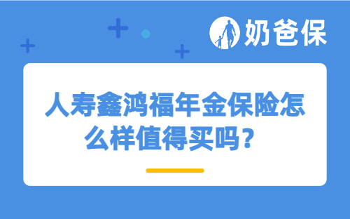 人寿鑫鸿福年金保险怎么样值得买吗？