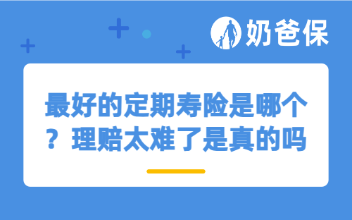 最好的定期寿险是哪个？理赔太难了是真的吗？