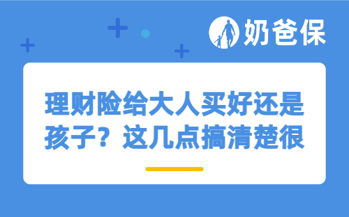 理财险给大人买好还是孩子？这几点搞清楚很重要