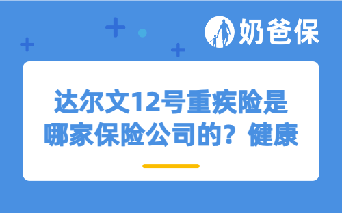 达尔文12号重疾险是哪家保险公司的？健康告知严格吗？
