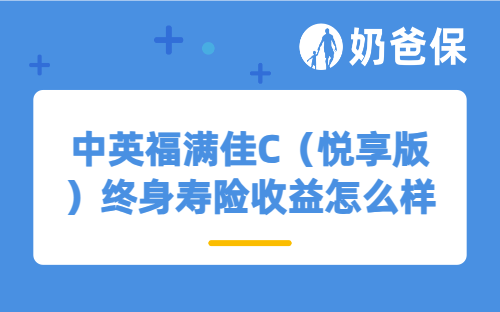 中英福满佳C（悦享版）终身寿险收益怎么样？同类型产品还有哪些值得买？