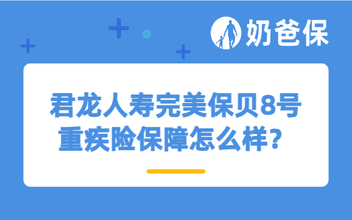 君龙人寿完美保贝8号重疾险保障怎么样？孩子投保合适吗？