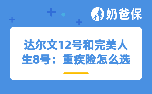 达尔文12号和完美人生8号：重疾险怎么选更安心？