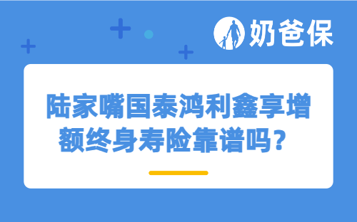 陆家嘴国泰鸿利鑫享增额终身寿险靠谱吗？哪些人适合买？