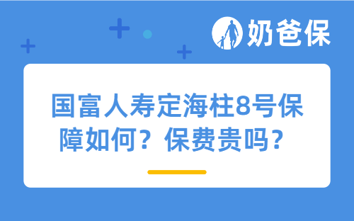 国富人寿定海柱8号保障如何？保费贵吗？