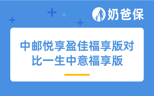 中邮悦享盈佳福享版对比一生中意福享版，该怎么选？