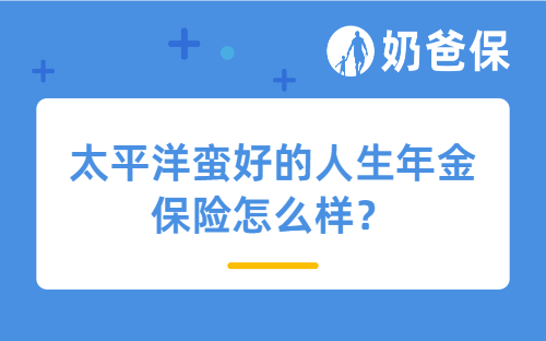 太平洋蛮好的人生年金保险怎么样？收益表现如何？适合哪些人买？