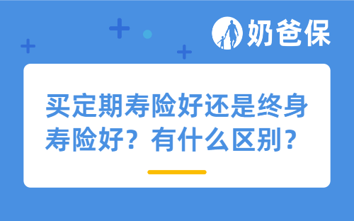 买定期寿险好还是终身寿险好？有什么区别？
