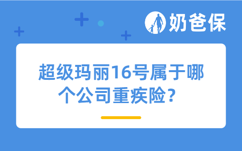 超级玛丽16号属于哪个公司重疾险？性价比怎么样？